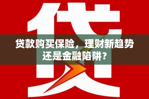 新营贷款购买保险，理财新趋势还是金融陷阱？