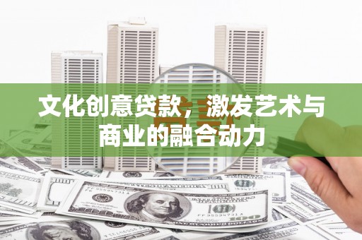 新营文化创意贷款，激发艺术与商业的融合动力