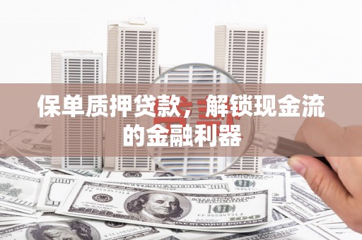 新营保单质押贷款，解锁现金流的金融利器