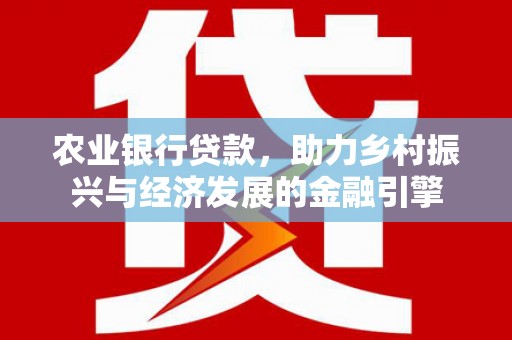 新营农业银行贷款，助力乡村振兴与经济发展的金融引擎