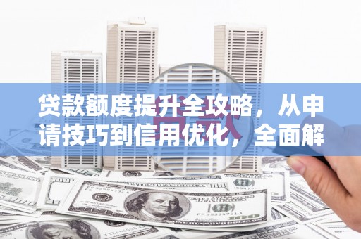 新营贷款额度提升全攻略，从申请技巧到信用优化，全面解析