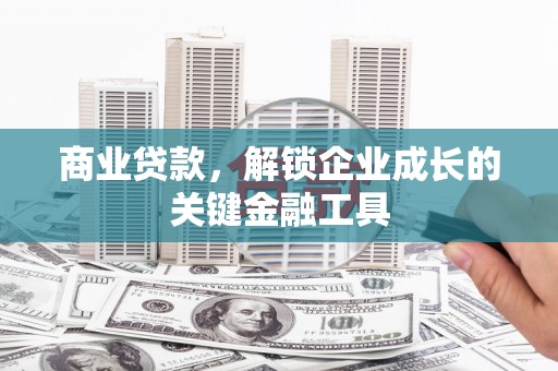 新营商业贷款，解锁企业成长的关键金融工具