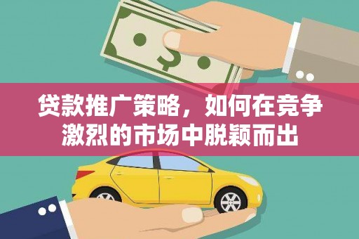 新营贷款推广策略，如何在竞争激烈的市场中脱颖而出