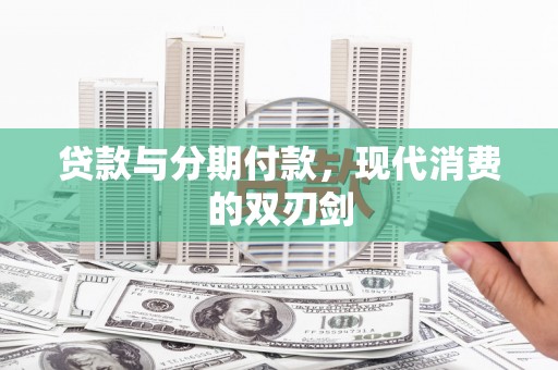 新营贷款与分期付款，现代消费的双刃剑
