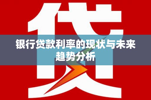 新营银行贷款利率的现状与未来趋势分析