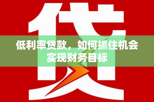 新营低利率贷款，如何抓住机会实现财务目标