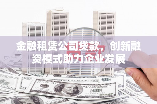 新营金融租赁公司贷款，创新融资模式助力企业发展