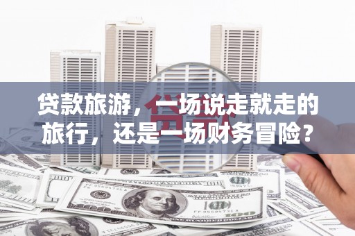 新营贷款旅游，一场说走就走的旅行，还是一场财务冒险？