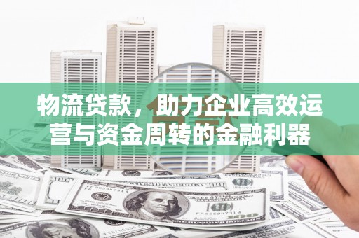新营物流贷款，助力企业高效运营与资金周转的金融利器