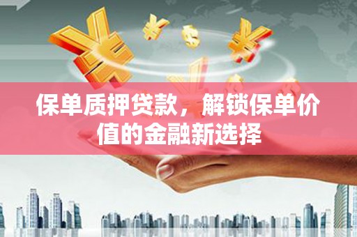 新营保单质押贷款，解锁保单价值的金融新选择
