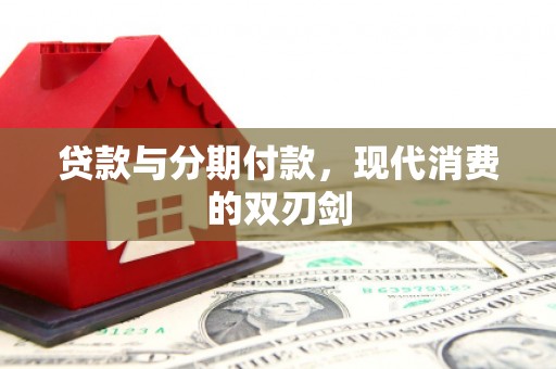 新营贷款与分期付款，现代消费的双刃剑