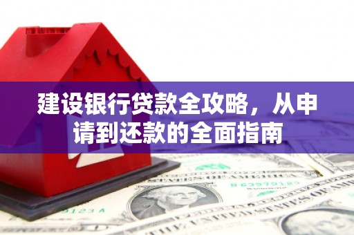 新营建设银行贷款全攻略，从申请到还款的全面指南