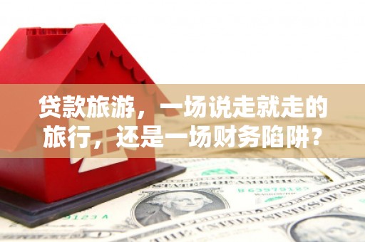 新营贷款旅游，一场说走就走的旅行，还是一场财务陷阱？
