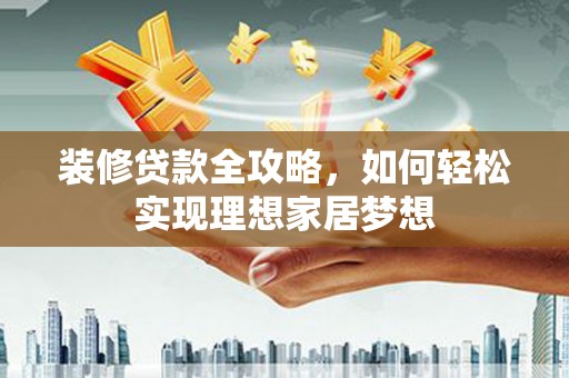 新营装修贷款全攻略，如何轻松实现理想家居梦想