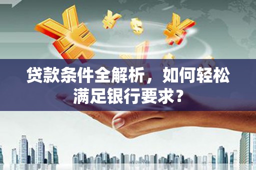 新营贷款条件全解析，如何轻松满足银行要求？