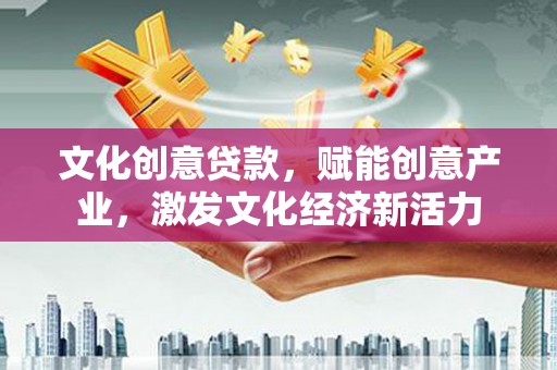 新营文化创意贷款，赋能创意产业，激发文化经济新活力