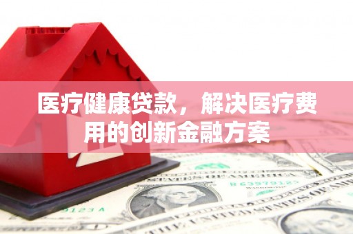 新营医疗健康贷款，解决医疗费用的创新金融方案