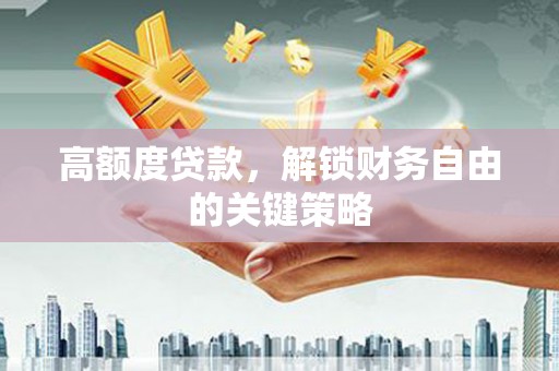 新营高额度贷款，解锁财务自由的关键策略
