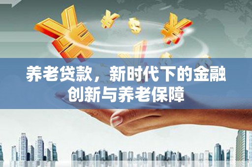 新营养老贷款，新时代下的金融创新与养老保障