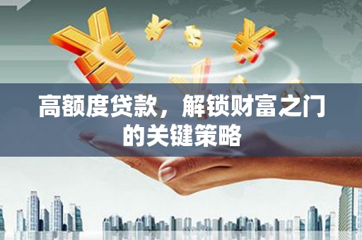 新营高额度贷款，解锁财富之门的关键策略