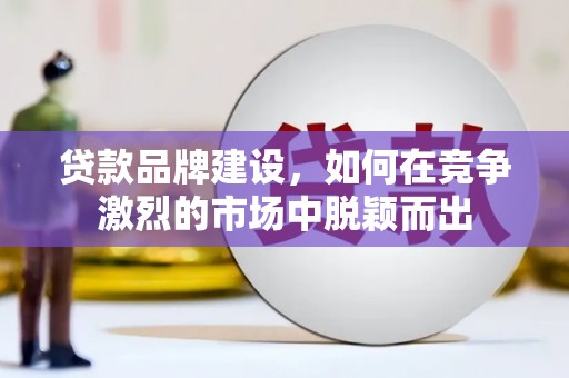 新营贷款品牌建设，如何在竞争激烈的市场中脱颖而出