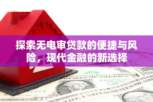 新营探索无电审贷款的便捷与风险，现代金融的新选择