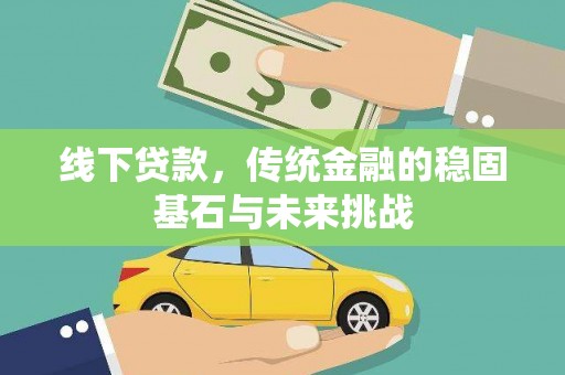 新营线下贷款，传统金融的稳固基石与未来挑战
