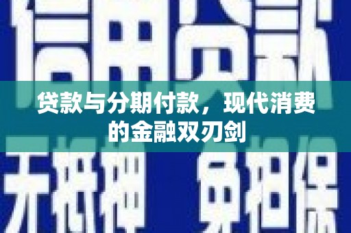 新营贷款与分期付款，现代消费的金融双刃剑