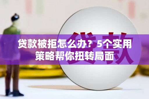 新营贷款被拒怎么办？5个实用策略帮你扭转局面