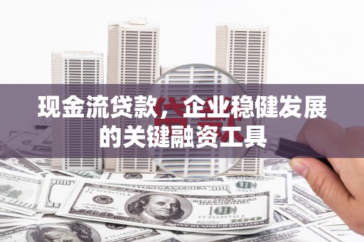 新营现金流贷款，企业稳健发展的关键融资工具
