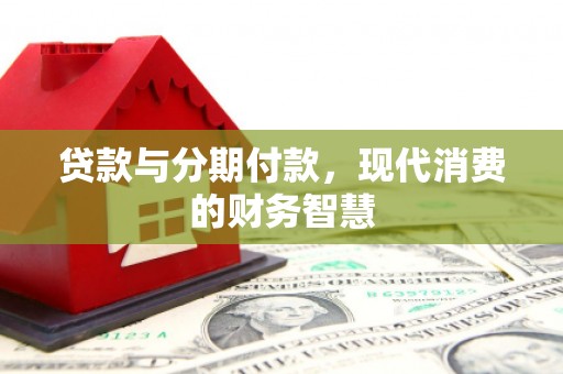 新营贷款与分期付款，现代消费的财务智慧