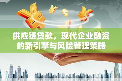 新营供应链贷款，现代企业融资的新引擎与风险管理策略