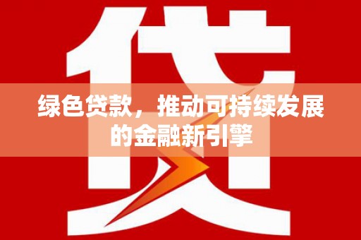 新营绿色贷款，推动可持续发展的金融新引擎