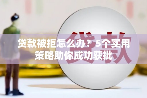 新营贷款被拒怎么办？5个实用策略助你成功获批
