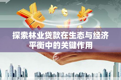 新营探索林业贷款在生态与经济平衡中的关键作用