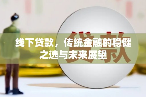 新营线下贷款，传统金融的稳健之选与未来展望