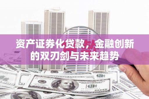 新营资产证券化贷款，金融创新的双刃剑与未来趋势