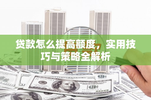 新营贷款怎么提高额度，实用技巧与策略全解析