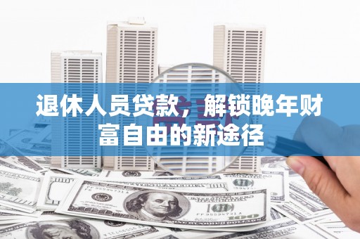 新营退休人员贷款，解锁晚年财富自由的新途径