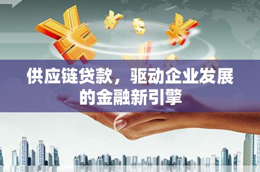 新营供应链贷款，驱动企业发展的金融新引擎