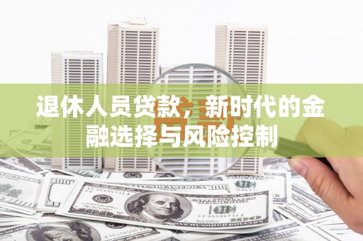新营退休人员贷款，新时代的金融选择与风险控制
