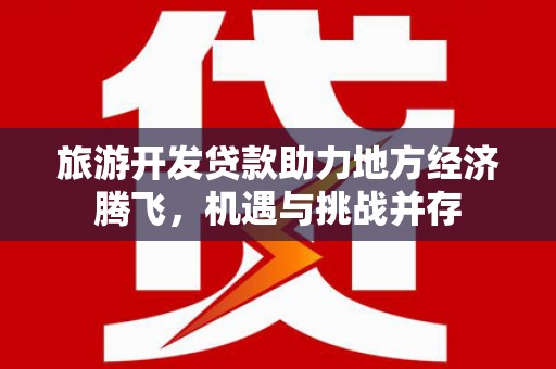 新营旅游开发贷款助力地方经济腾飞，机遇与挑战并存