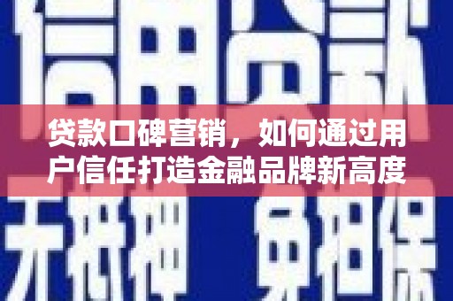 新营贷款口碑营销，如何通过用户信任打造金融品牌新高度