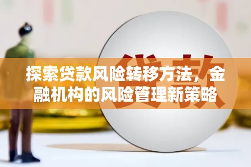 新营探索贷款风险转移方法，金融机构的风险管理新策略