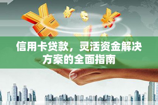 新营信用卡贷款，灵活资金解决方案的全面指南