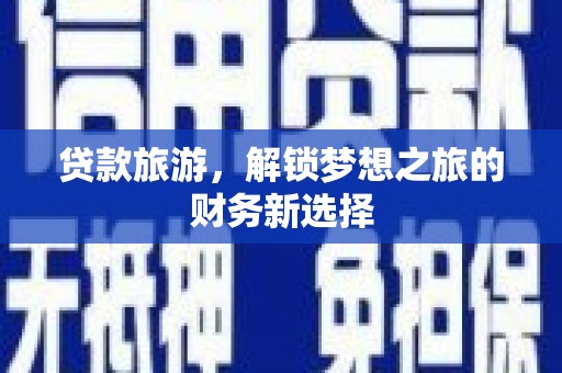 新营贷款旅游，解锁梦想之旅的财务新选择