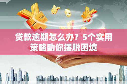 新营贷款逾期怎么办？5个实用策略助你摆脱困境