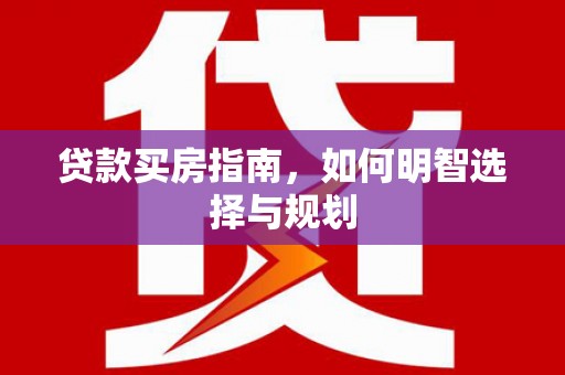 新营贷款买房指南，如何明智选择与规划