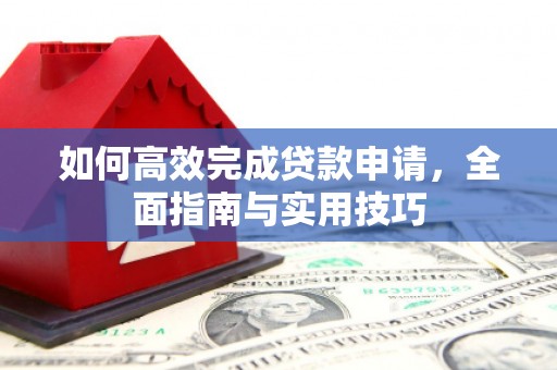 新营如何高效完成贷款申请，全面指南与实用技巧
