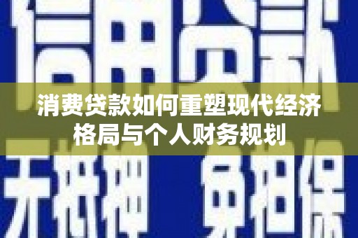 新营消费贷款如何重塑现代经济格局与个人财务规划